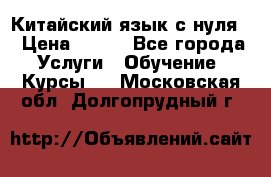 Китайский язык с нуля. › Цена ­ 750 - Все города Услуги » Обучение. Курсы   . Московская обл.,Долгопрудный г.